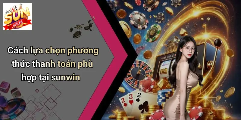 Cách lựa chọn phương thức thanh toán phù hợp tại sunwin