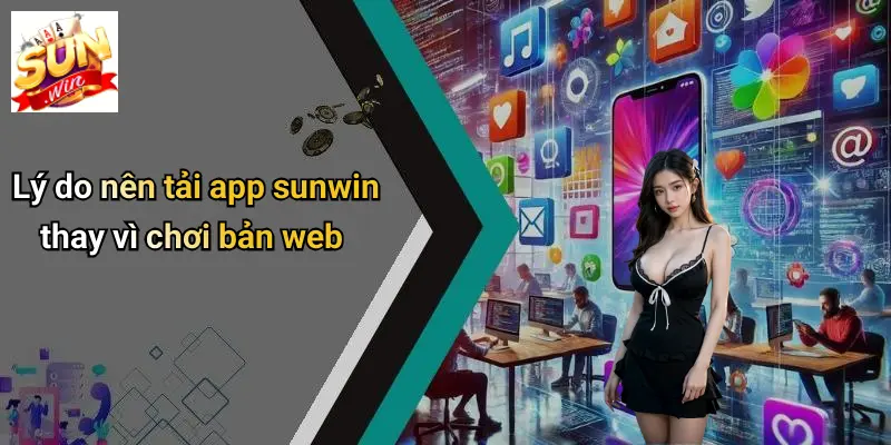 ly do nen tai app sunwin thay vi choi ban web