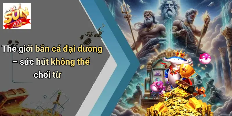 Thế giới bắn cá đại dương – sức hút không thể chối từ