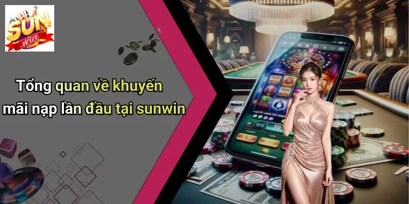 Tổng quan về khuyến mãi nạp lần đầu tại sunwin